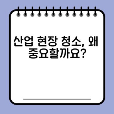 산업 현장 청소의 모든 것: 전문 기술, 장비, 안전 관리까지 완벽 가이드
