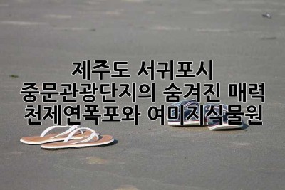 제주도 서귀포시 중문관광단지의 숨겨진 매력: 천제연폭포와 여미지식물원