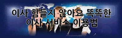 이사, 힘들지 않아요! 똑똑한 이사 서비스 이용법