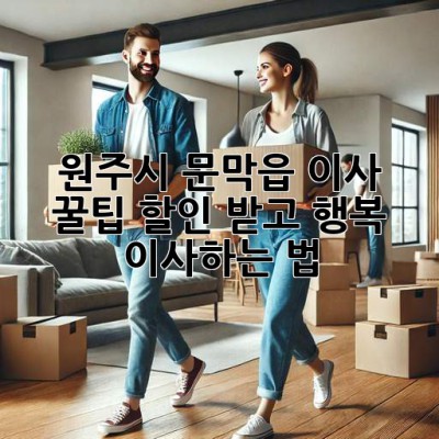 원주시 문막읍 이사 꿀팁🍯: 할인 받고 행복 이사하는 법!