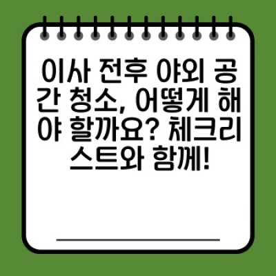 이사 청소 완벽 가이드: 야외 공간까지 깨끗하게! 이사 전후 외부 관리 전략