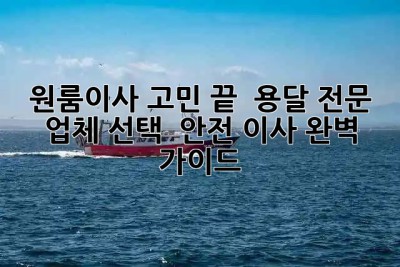 원룸이사 고민 끝! 📦 용달 전문 업체 선택 & 안전 이사 완벽 가이드 🔑