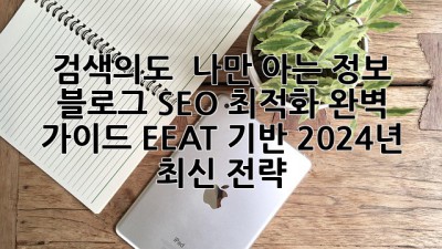 검색의도 & 나만 아는 정보:  블로그 SEO 최적화 완벽 가이드: EEAT 기반 2024년 최신 전략